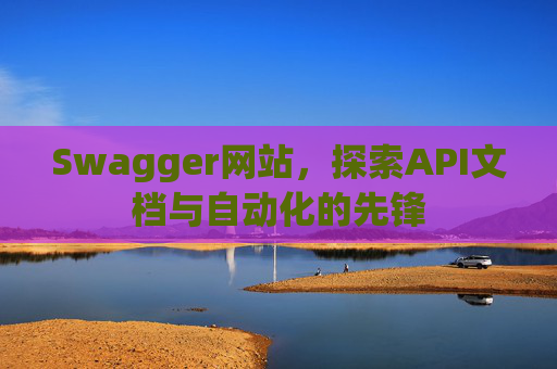 Swagger网站，探索API文档与自动化的先锋